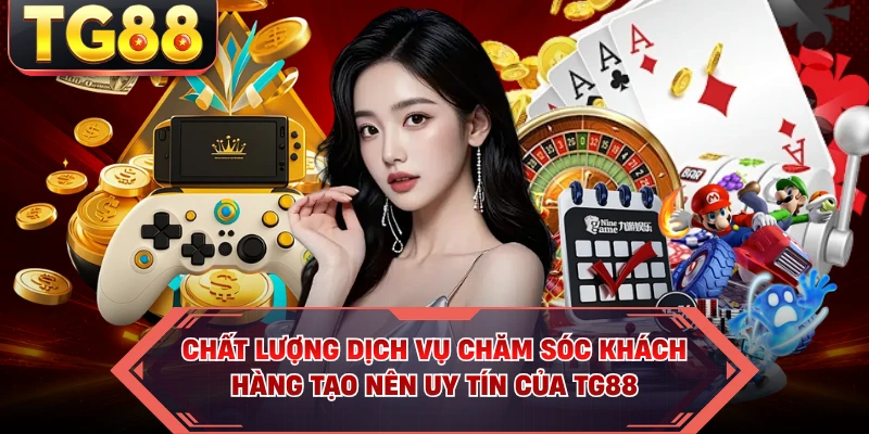 Chất lượng dịch vụ chăm sóc khách hàng tạo nên uy tín của TG88 
